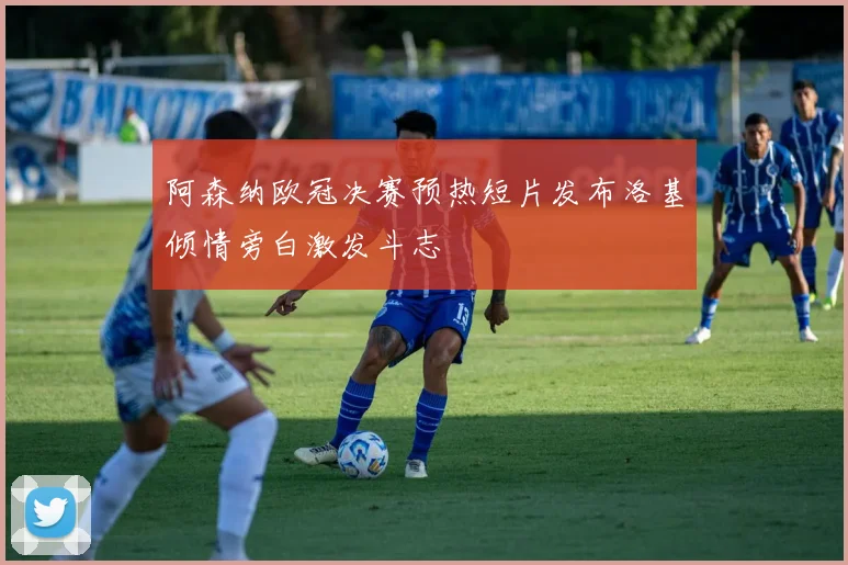 阿森纳欧冠决赛预热短片发布洛基倾情旁白激发斗志
