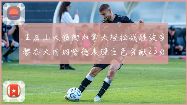 亚历山大领衔加拿大轻松战胜波多黎各大内姆哈德表现出色贡献23分