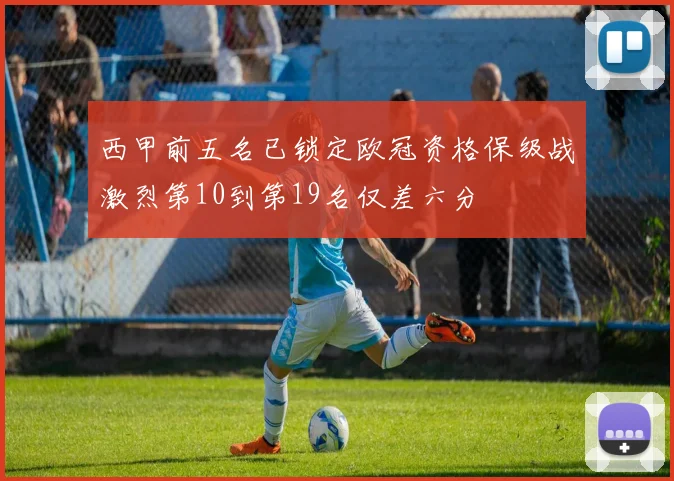 西甲前五名已锁定欧冠资格保级战激烈第10到第19名仅差六分