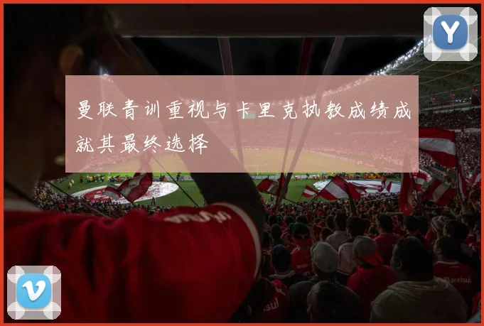 曼联青训重视与卡里克执教成绩成就其最终选择