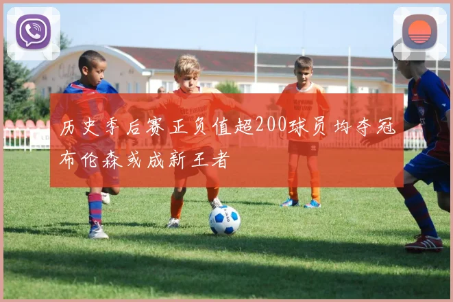 历史季后赛正负值超200球员均夺冠布伦森或成新王者
