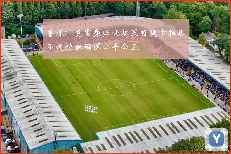 鲁媒：克雷桑归化政策将稳步推进不设特例确保公平公正