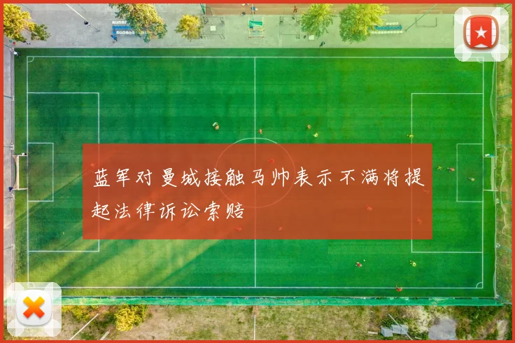 蓝军对曼城接触马帅表示不满将提起法律诉讼索赔