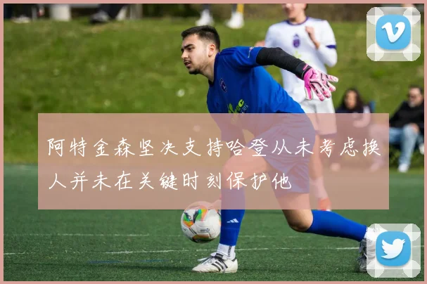 阿特金森坚决支持哈登从未考虑换人并未在关键时刻保护他
