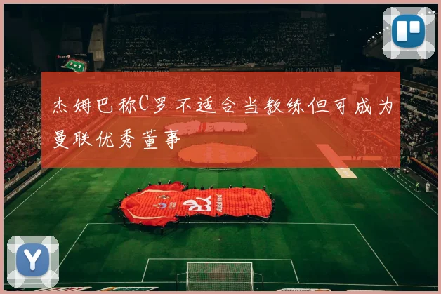 杰姆巴称C罗不适合当教练但可成为曼联优秀董事
