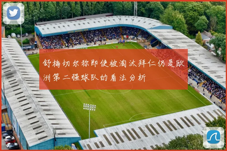 舒梅切尔称即使被淘汰拜仁仍是欧洲第二强球队的看法分析