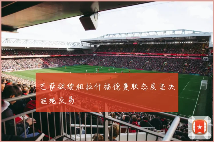 巴萨欲续租拉什福德曼联态度坚决拒绝交易
