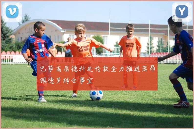 巴萨高层德科赴伦敦全力推进若昂佩德罗转会事宜
