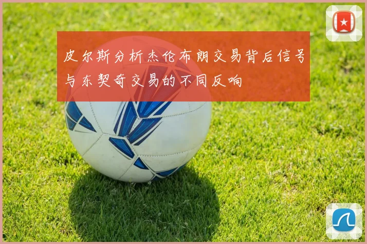 皮尔斯分析杰伦布朗交易背后信号与东契奇交易的不同反响
