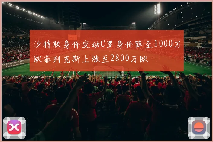 沙特联身价变动C罗身价降至1000万欧菲利克斯上涨至2800万欧