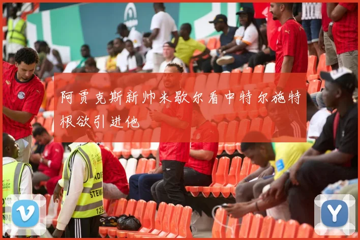 阿贾克斯新帅米歇尔看中特尔施特根欲引进他