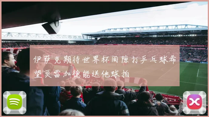 伊萨克期待世界杯间隙打乒乓球希望莫雷加德能送他球拍