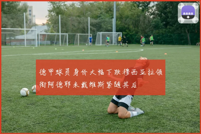 德甲球员身价大幅下跌穆西亚拉领衔阿德耶米戴维斯紧随其后